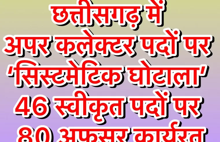 इन्वेस्टिगेटिव रिपोर्ट : छत्तीसगढ़ में अपर कलेक्टर पदों पर ‘सिस्टमेटिक घोटाला’ – 46 स्वीकृत पदों पर 80 अफसर कार्यरत, हर माह 30 लाख की लूट