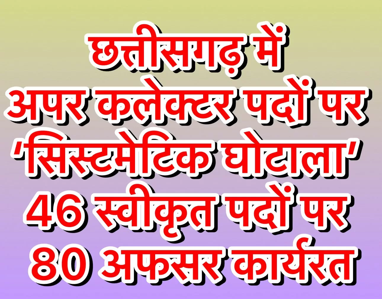 इन्वेस्टिगेटिव रिपोर्ट : छत्तीसगढ़ में अपर कलेक्टर पदों पर ‘सिस्टमेटिक घोटाला’ – 46 स्वीकृत पदों पर 80 अफसर कार्यरत, हर माह 30 लाख की लूट