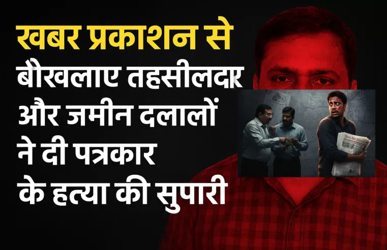 खबर प्रकाशन से बौखलाए तहसीलदार और जमीन दलालों ने दी पत्रकार के हत्या की सुपारी — एक तथाकथित पत्रकार बना सुपारी किलर